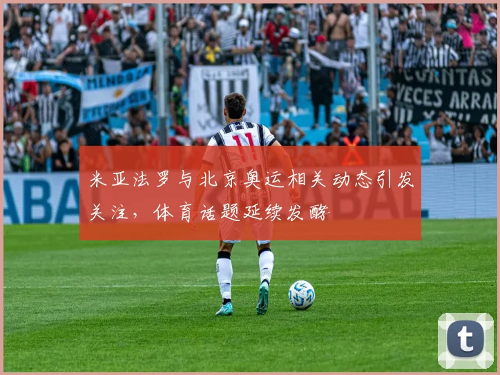 米亚法罗与北京奥运相关动态引发关注，体育话题延续发酵