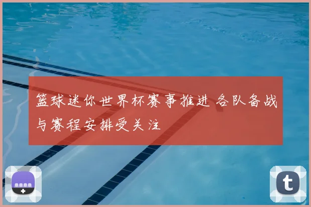 篮球迷你世界杯赛事推进 各队备战与赛程安排受关注