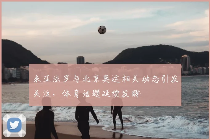 米亚法罗与北京奥运相关动态引发关注，体育话题延续发酵