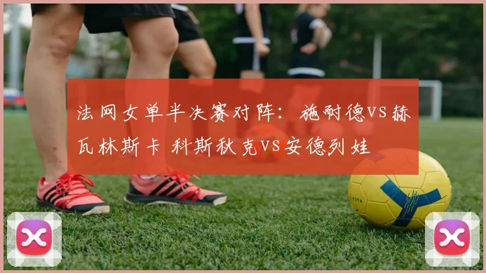 法网女单半决赛对阵:施耐德vs赫瓦林斯卡 科斯秋克vs安德列娃